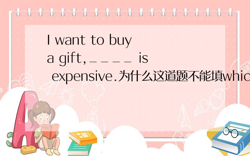 I want to buy a gift,____ is expensive.为什么这道题不能填which呢?我认为这句话完全可以用“I want to buy a gift which is expensive”.其实我想求助的是非限定性定语从句是指代前句的一整句,还是只能指代