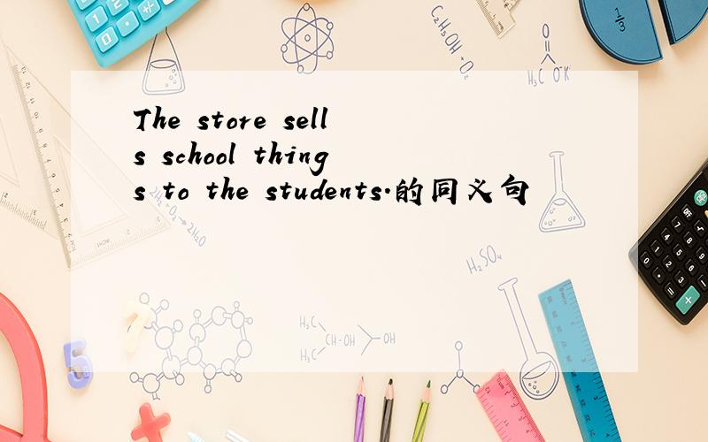 The store sells school things to the students.的同义句