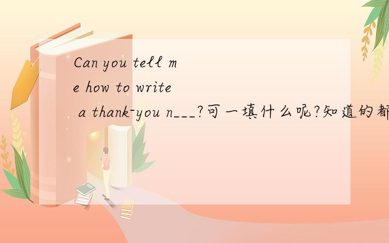 Can you tell me how to write a thank-you n___?可一填什么呢?知道的都回答.