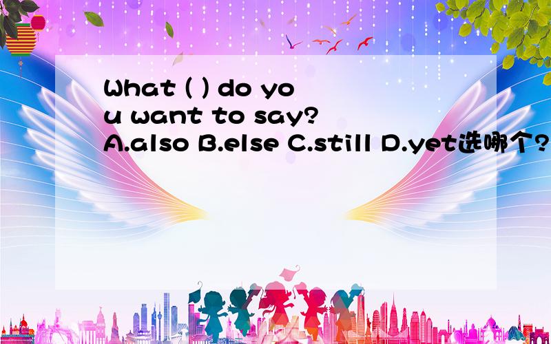 What ( ) do you want to say?A.also B.else C.still D.yet选哪个?