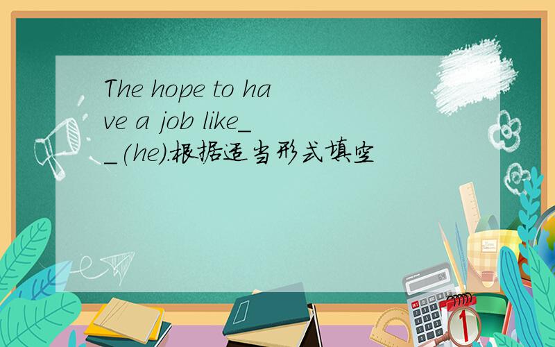 The hope to have a job like__(he).根据适当形式填空