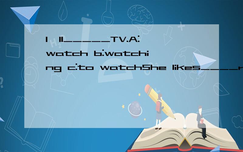 I'll_____TV.A:watch b:watching c:to watchShe likes____red dresses.a:wear b:to wear c:wearing