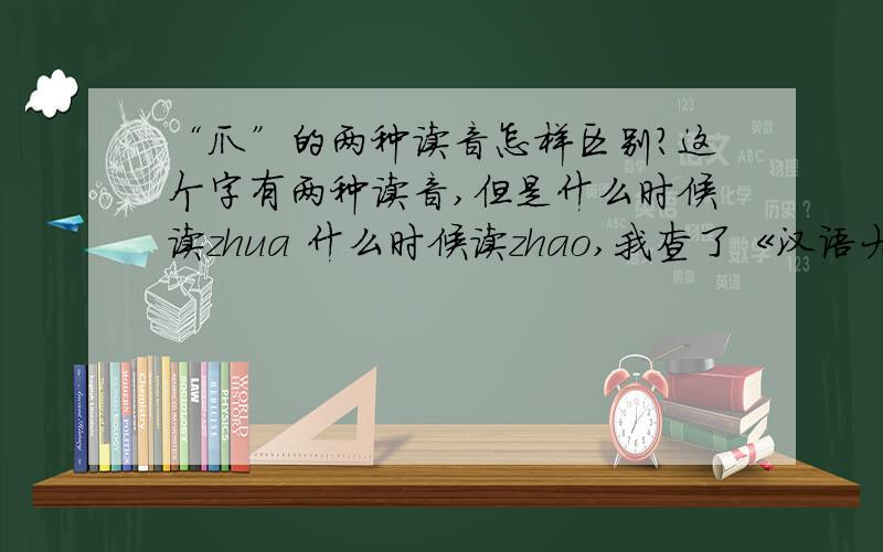 “爪”的两种读音怎样区别?这个字有两种读音,但是什么时候读zhua 什么时候读zhao,我查了《汉语大字典》也没分清.