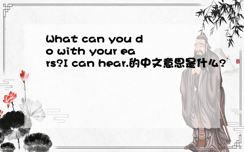 What can you do with your ears?I can hear.的中文意思是什么?