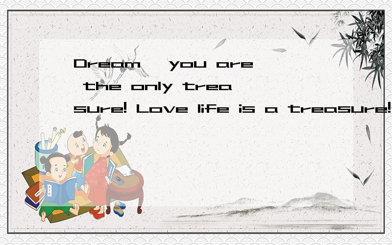 Dream, you are the only treasure! Love life is a treasure!是什么意思