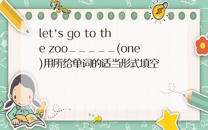 let's go to the zoo_____(one)用所给单词的适当形式填空