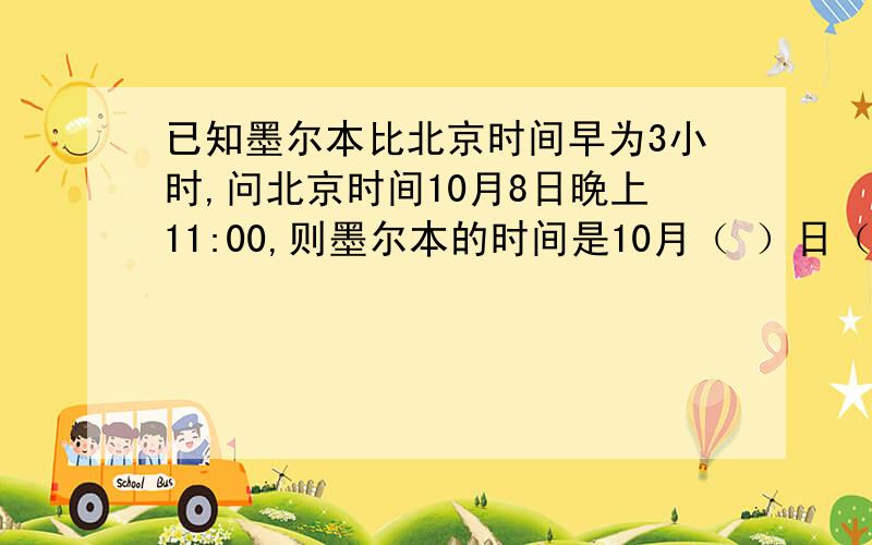 已知墨尔本比北京时间早为3小时,问北京时间10月8日晚上11:00,则墨尔本的时间是10月（ ）日（ ）点.