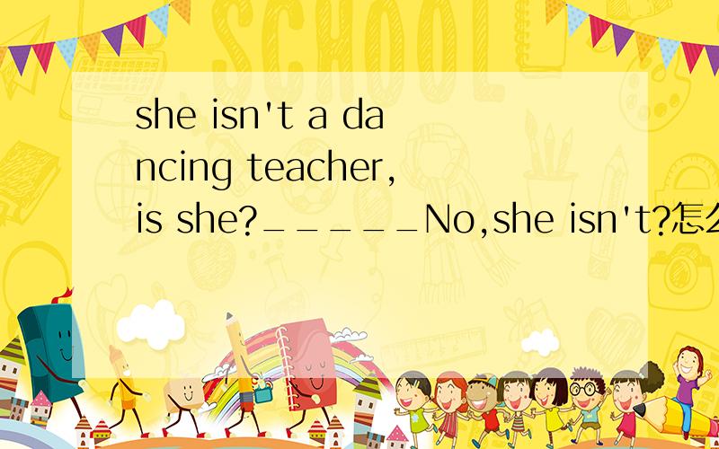she isn't a dancing teacher,is she?_____No,she isn't?怎么翻译?
