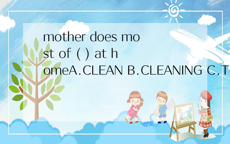 mother does most of ( ) at homeA.CLEAN B.CLEANING C.TO CLEAN D.THE CLEANING