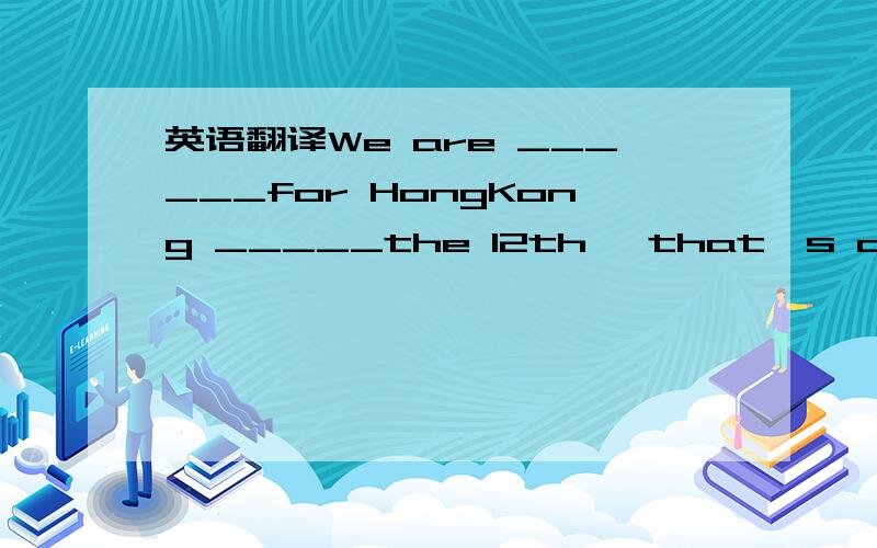 英语翻译We are ______for HongKong _____the 12th ,that's a good place ________go_______.
