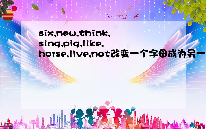 six,new,think,sing,pig,like,horse,live,not改变一个字母成为另一个单