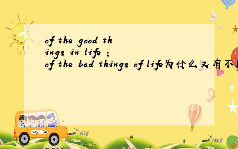 of the good things in life ；of the bad things of life为什么又有不同呢?为什么一个是in life；一个是of life