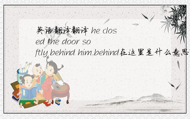 英语翻译翻译 he closed the door softly behind him.behind在这里是什么意思?