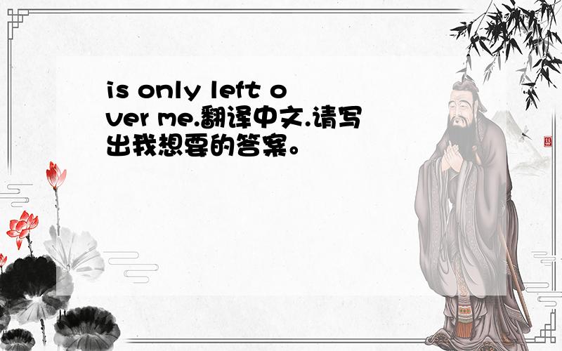 is only left over me.翻译中文.请写出我想要的答案。
