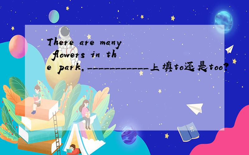 There are many flowers in the park,___________上填to还是too?