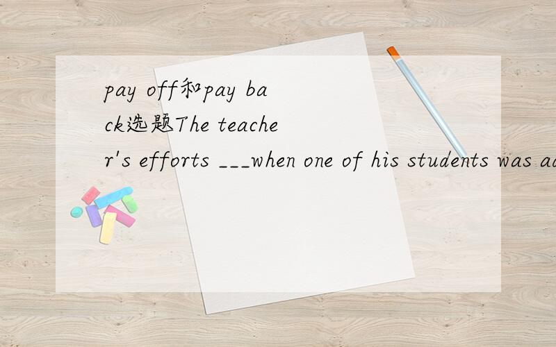 pay off和pay back选题The teacher's efforts ___when one of his students was admitted to Beijing university last summer.用pay back还是pay off?给我理由.