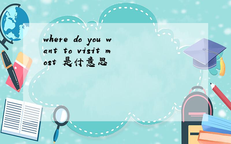 where do you want to visit most 是什意思