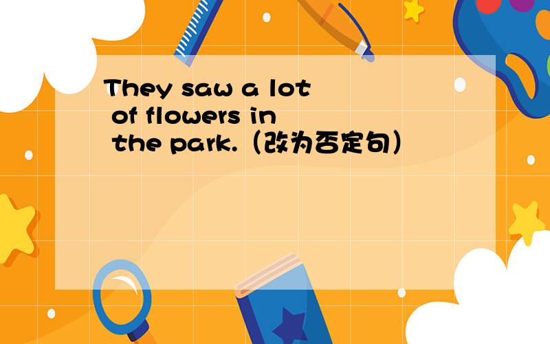 They saw a lot of flowers in the park.（改为否定句）