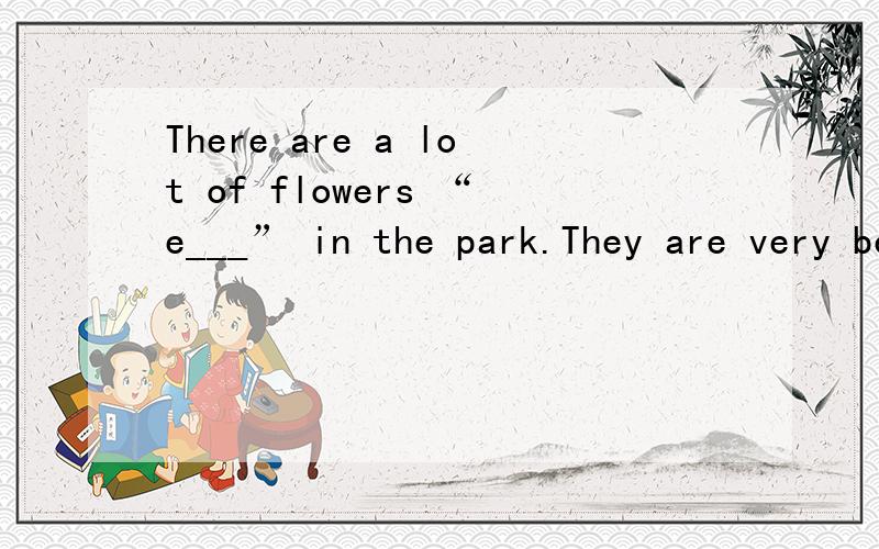 There are a lot of flowers “e___” in the park.They are very beautiful.怎么填写单词?