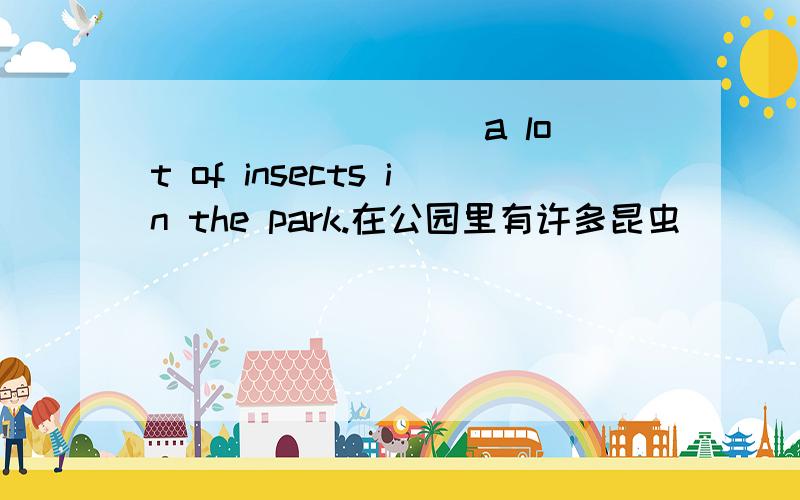 ____ ____ a lot of insects in the park.在公园里有许多昆虫