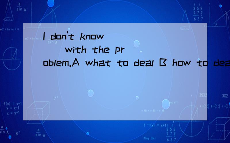 I don't know （ ） with the problem.A what to deal B how to deal A what he deal B how he deal我知道选B 但是D为什么不可以啊?
