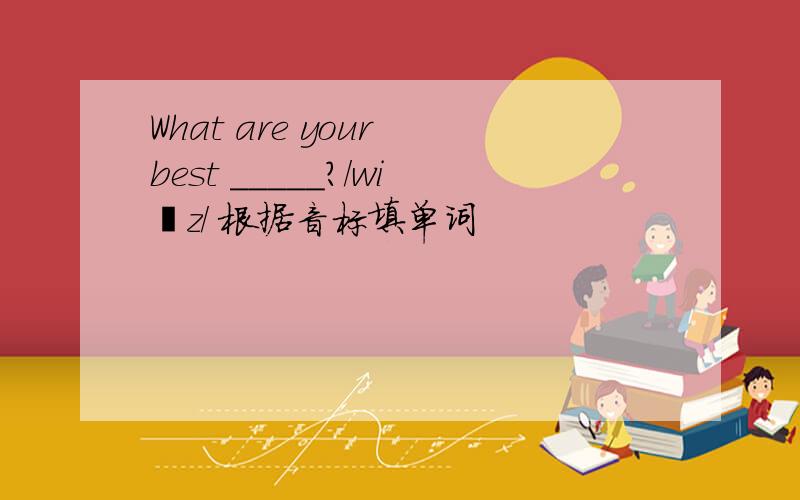 What are your best _____?/wiʃz/ 根据音标填单词