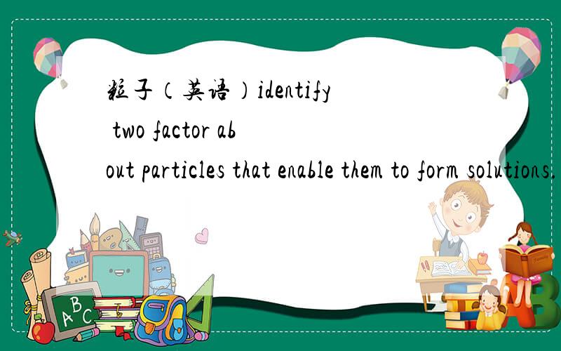 粒子（英语）identify two factor about particles that enable them to form solutions.