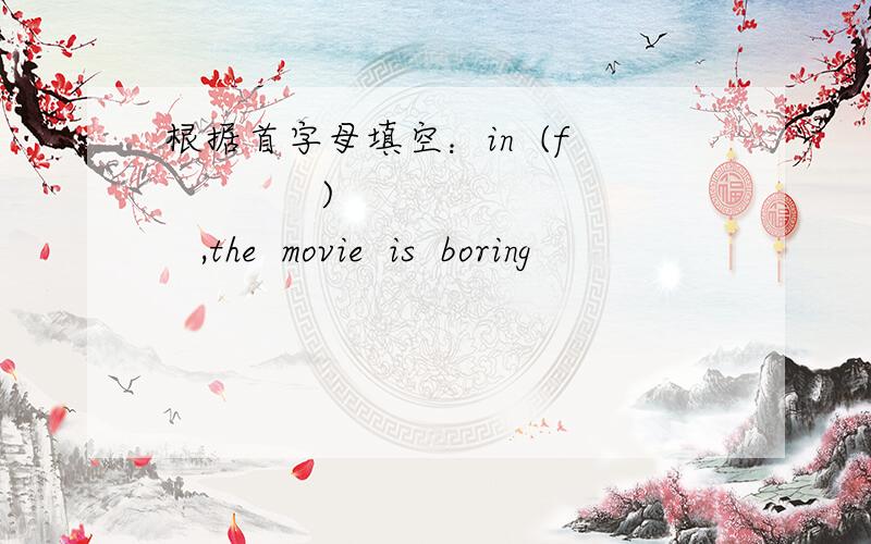 根据首字母填空：in  (f             )   ,the  movie  is  boring