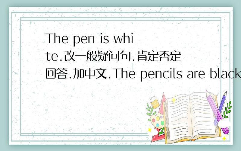 The pen is white.改一般疑问句.肯定否定回答.加中文.The pencils are black.改一般疑问句.肯定否定回答.加中文