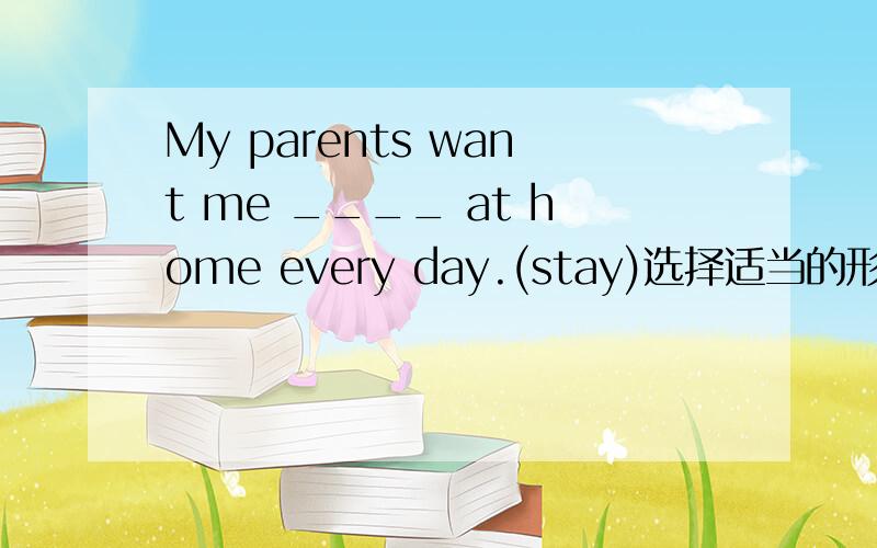 My parents want me ____ at home every day.(stay)选择适当的形式填空