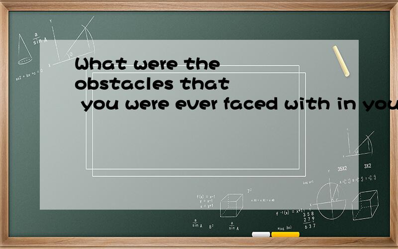 What were the obstacles that you were ever faced with in you life?要回答....