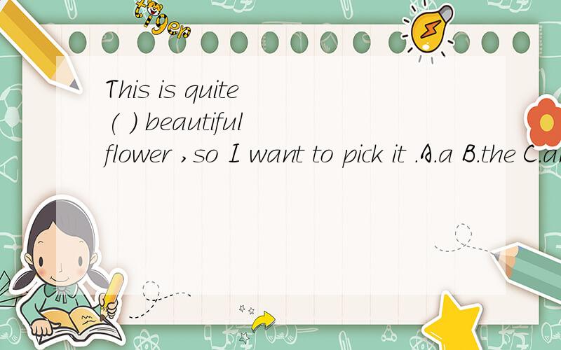 This is quite ( ) beautiful flower ,so I want to pick it .A.a B.the C.an D./