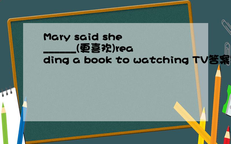 Mary said she ______(更喜欢)reading a book to watching TV答案是preferred,为什么用过去时