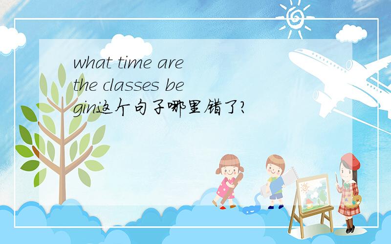 what time are the classes begin这个句子哪里错了?
