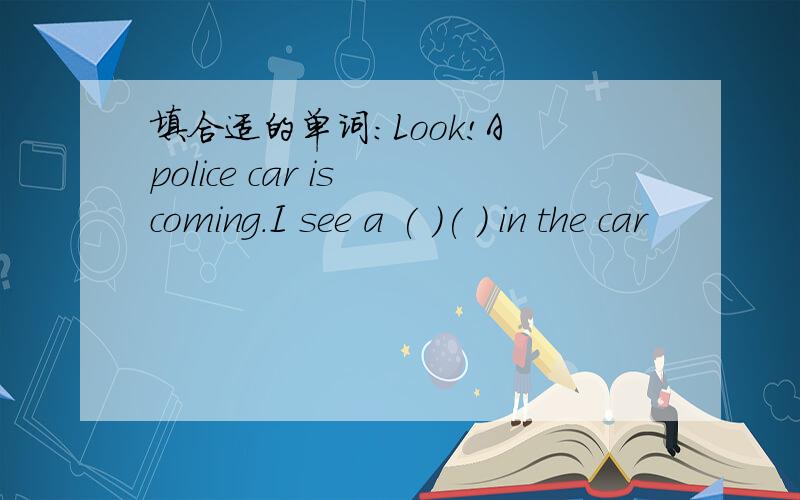 填合适的单词：Look!A police car is coming.I see a ( )( ) in the car
