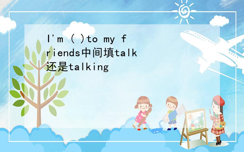 I'm ( )to my friends中间填talk 还是talking
