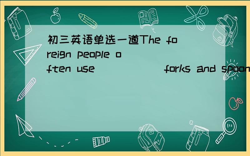 初三英语单选一道The foreign people often use _____ forks and spoons,but Chinese often use ____ chopsticks.A.the；/ B/；the C.the.the D./；/OK?