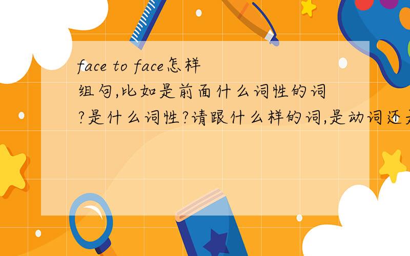 face to face怎样组句,比如是前面什么词性的词?是什么词性?请跟什么样的词,是动词还是名词等.