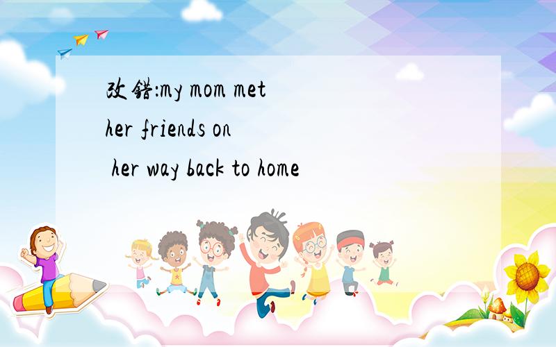 改错：my mom met her friends on her way back to home