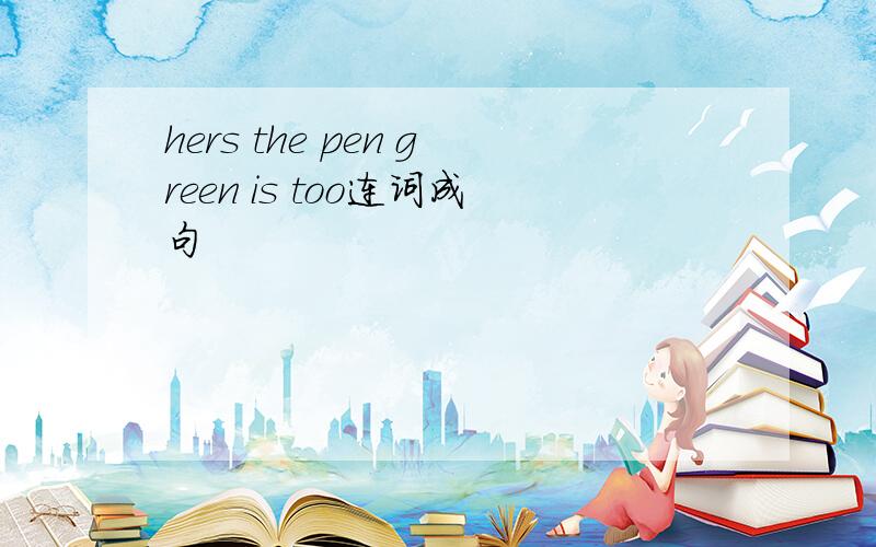 hers the pen green is too连词成句