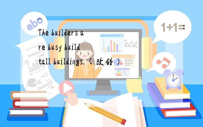 The builders are busy build tall buildings.(改错）