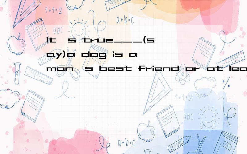 It's true___(say)a dog is a man's best friend or at least Robert's best friend.