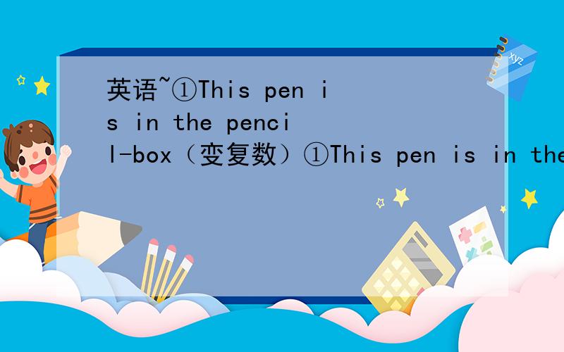 英语~①This pen is in the pencil-box（变复数）①This pen is in the pencil-box（变复数）②Those red watches are Jim's（变单数）③She is a good girl（变感叹句）④Her friend goes to shanghai every month（变否定句,一般