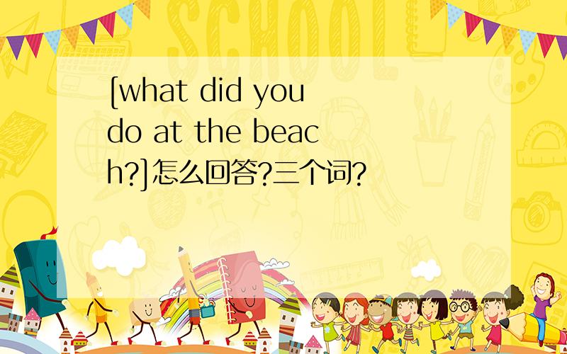 [what did you do at the beach?]怎么回答?三个词?