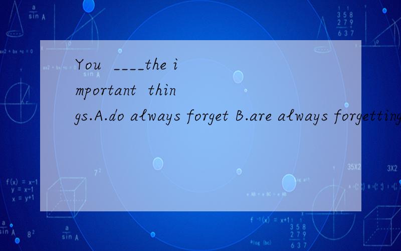 You  ____the important  things.A.do always forget B.are always forgetting