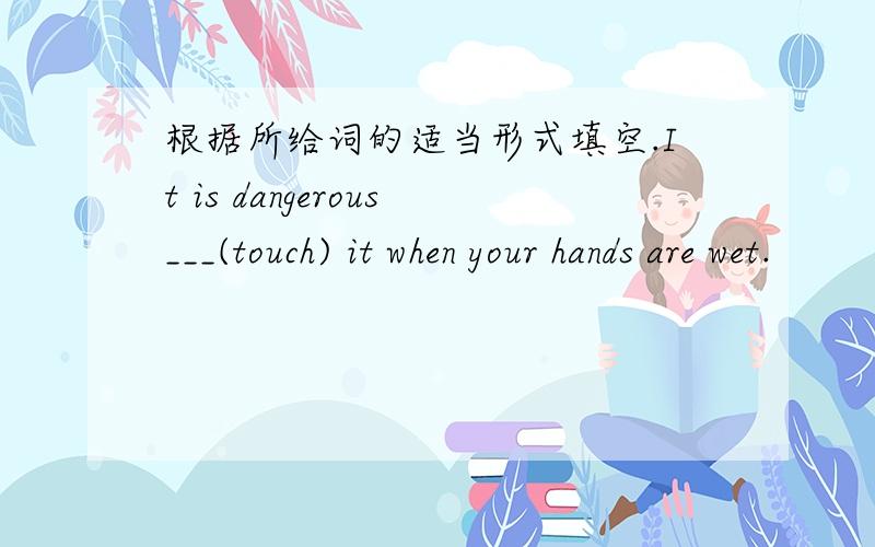 根据所给词的适当形式填空.It is dangerous___(touch) it when your hands are wet.