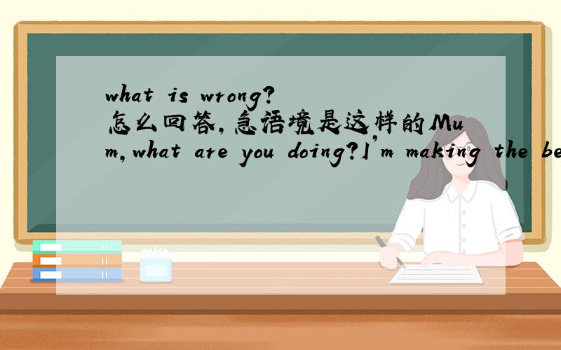 what is wrong?怎么回答,急语境是这样的Mum，what are you doing?I’m making the bed.What is wrong?( ),Is dinner ready?括号里面怎么填?