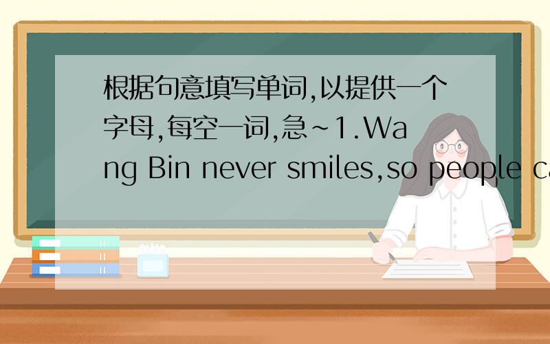 根据句意填写单词,以提供一个字母,每空一词,急~1.Wang Bin never smiles,so people call him a s______person.2.His mother was s________ill last night.3.I think you'lllike Lillian.  ----she's quiet a p_____.4.Peter is from America,and he