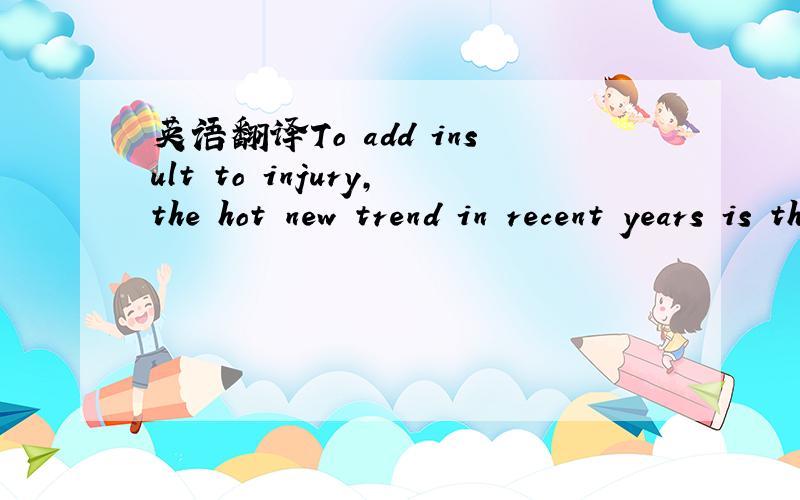 英语翻译To add insult to injury,the hot new trend in recent years is the 