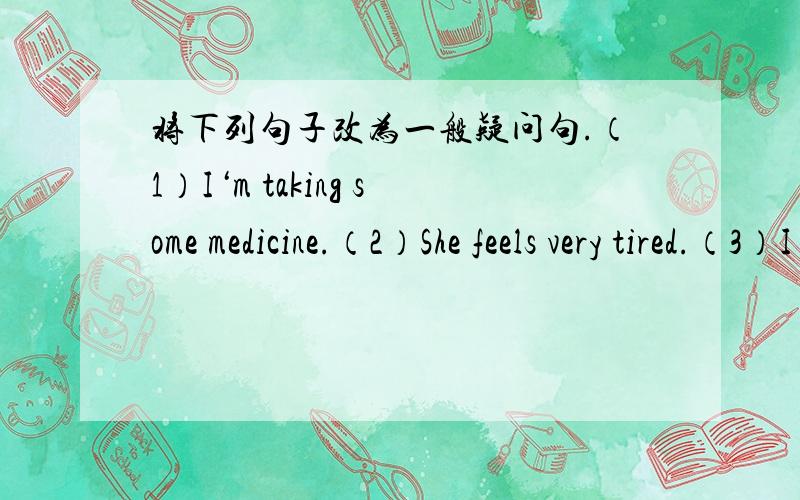 将下列句子改为一般疑问句.（1）I‘m taking some medicine.（2）She feels very tired.（3）I want to fly a kite.（4） He lives in a small town.（5）They can play the piano.